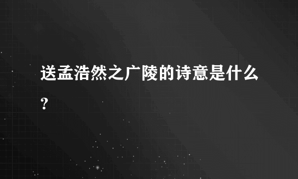 送孟浩然之广陵的诗意是什么？