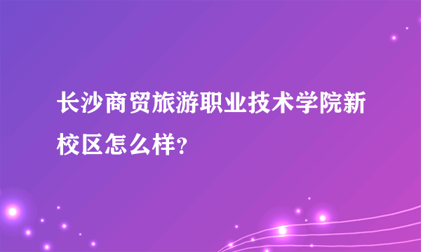 长沙商贸旅游职业技术学院新校区怎么样？