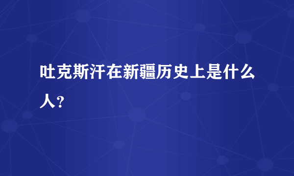 吐克斯汗在新疆历史上是什么人？