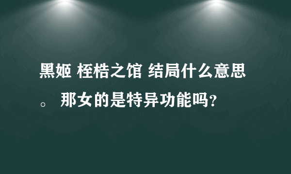 黑姬 桎梏之馆 结局什么意思。 那女的是特异功能吗？