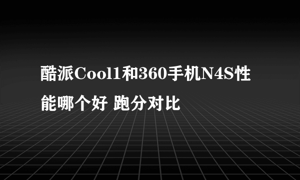 酷派Cool1和360手机N4S性能哪个好 跑分对比