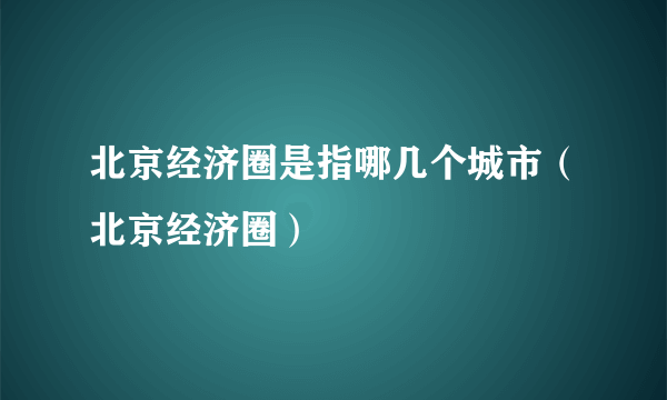 北京经济圈是指哪几个城市（北京经济圈）