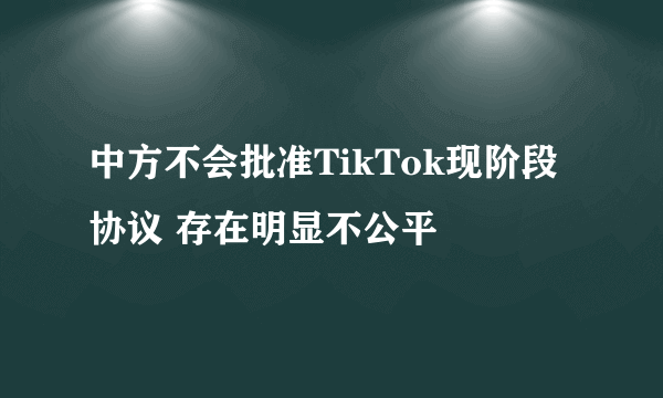 中方不会批准TikTok现阶段协议 存在明显不公平