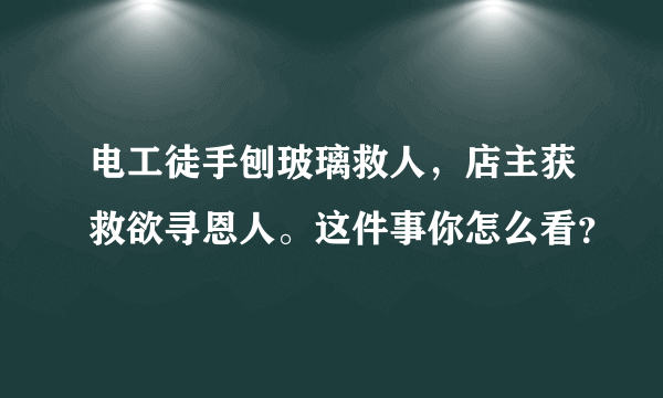 电工徒手刨玻璃救人，店主获救欲寻恩人。这件事你怎么看？