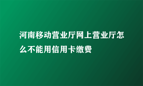 河南移动营业厅网上营业厅怎么不能用信用卡缴费