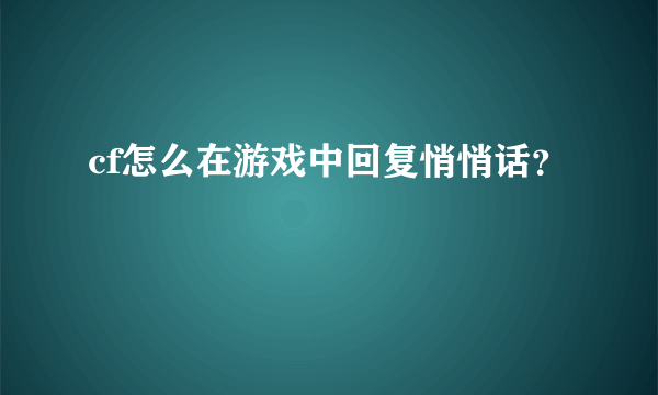 cf怎么在游戏中回复悄悄话？