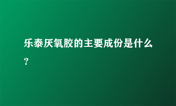 乐泰厌氧胶的主要成份是什么？