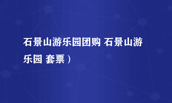 石景山游乐园团购 石景山游乐园 套票）