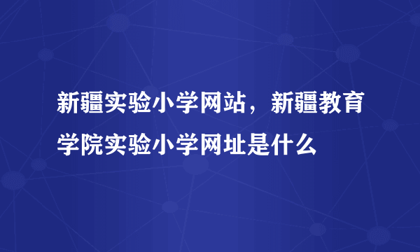 新疆实验小学网站，新疆教育学院实验小学网址是什么