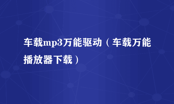 车载mp3万能驱动（车载万能播放器下载）