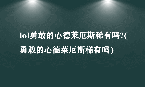 lol勇敢的心德莱厄斯稀有吗?(勇敢的心德莱厄斯稀有吗)