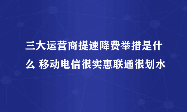 三大运营商提速降费举措是什么 移动电信很实惠联通很划水