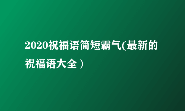 2020祝福语简短霸气(最新的祝福语大全）