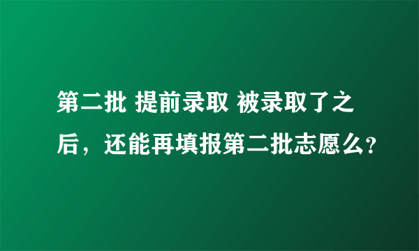 第二批 提前录取 被录取了之后，还能再填报第二批志愿么？