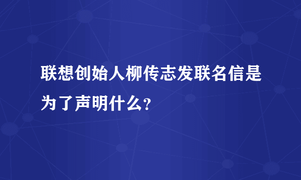 联想创始人柳传志发联名信是为了声明什么？