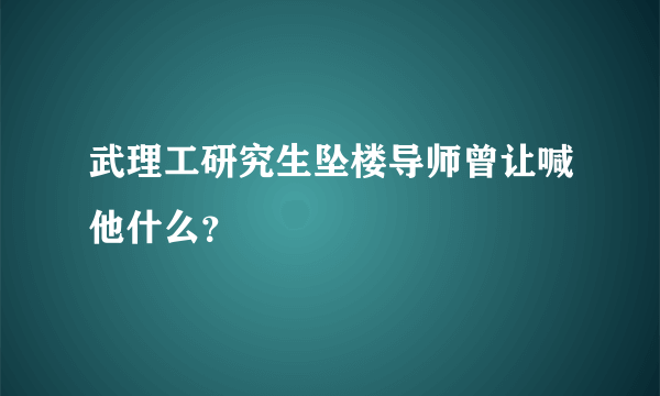 武理工研究生坠楼导师曾让喊他什么？