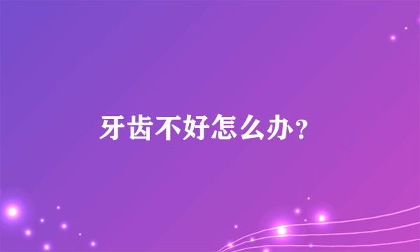 牙齿不好怎么办？