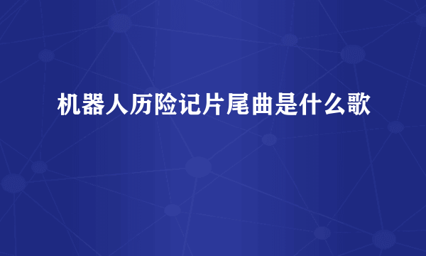 机器人历险记片尾曲是什么歌