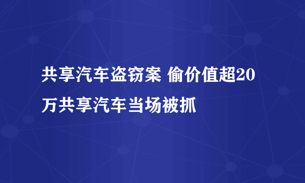 共享汽车盗窃案 偷价值超20万共享汽车当场被抓