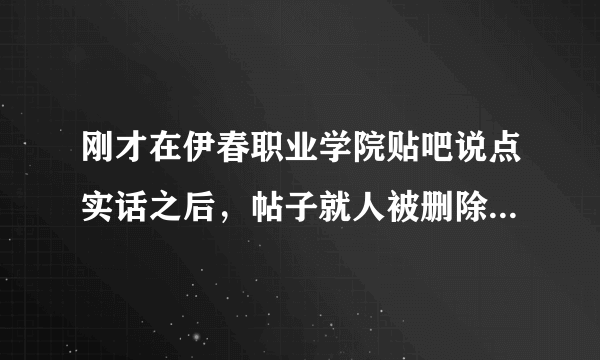 刚才在伊春职业学院贴吧说点实话之后，帖子就人被删除了，没天理了。