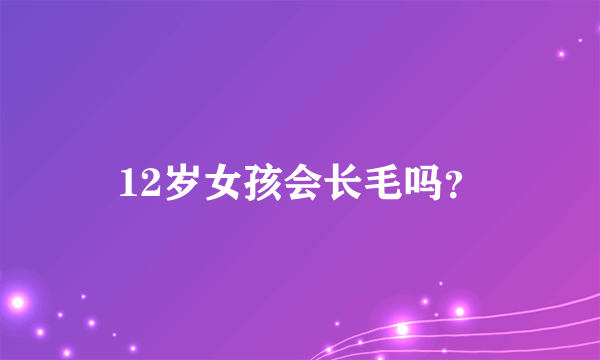 12岁女孩会长毛吗？