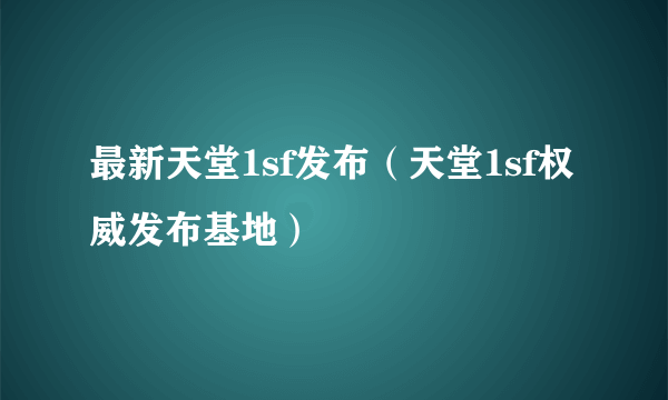 最新天堂1sf发布（天堂1sf权威发布基地）