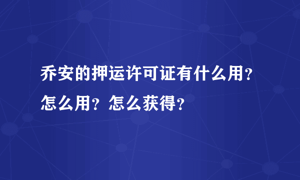 乔安的押运许可证有什么用？怎么用？怎么获得？