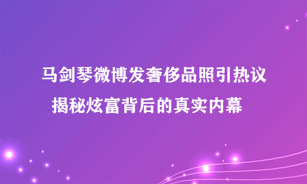 马剑琴微博发奢侈品照引热议  揭秘炫富背后的真实内幕