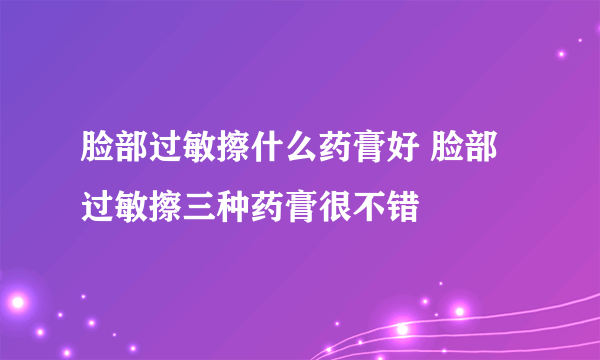 脸部过敏擦什么药膏好 脸部过敏擦三种药膏很不错