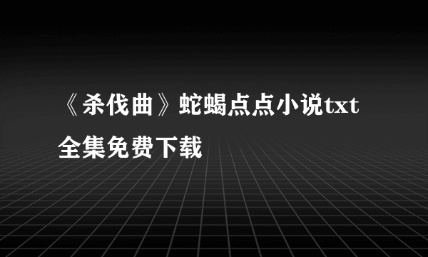 《杀伐曲》蛇蝎点点小说txt全集免费下载