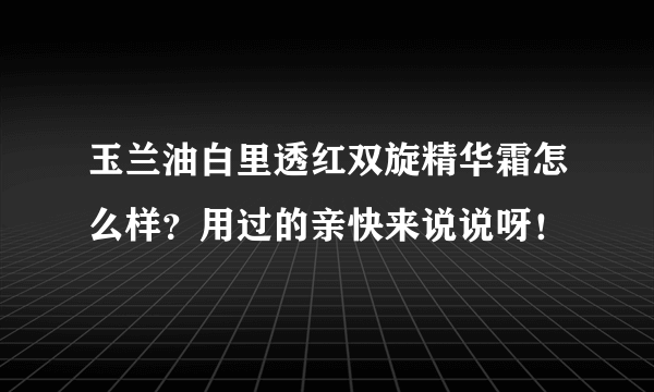 玉兰油白里透红双旋精华霜怎么样？用过的亲快来说说呀！