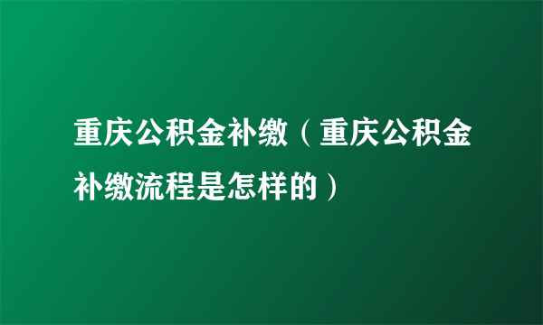 重庆公积金补缴（重庆公积金补缴流程是怎样的）