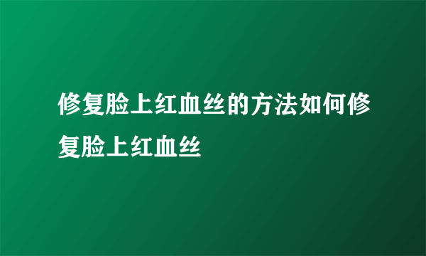 修复脸上红血丝的方法如何修复脸上红血丝