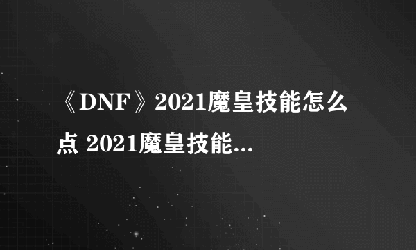 《DNF》2021魔皇技能怎么点 2021魔皇技能加点图文分享