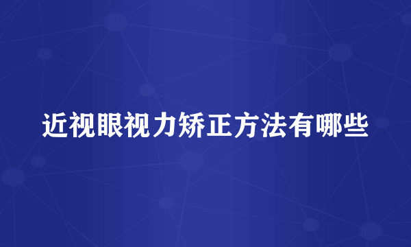 近视眼视力矫正方法有哪些