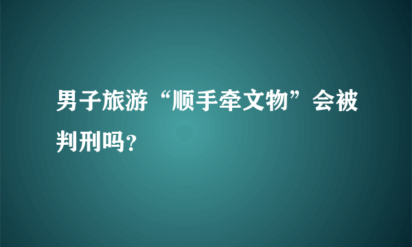 男子旅游“顺手牵文物”会被判刑吗？