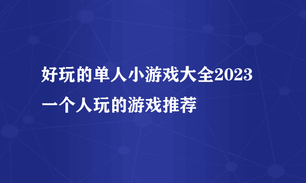 好玩的单人小游戏大全2023 一个人玩的游戏推荐