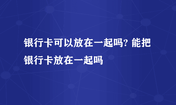 银行卡可以放在一起吗? 能把银行卡放在一起吗 