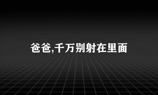 爸爸,千万别射在里面