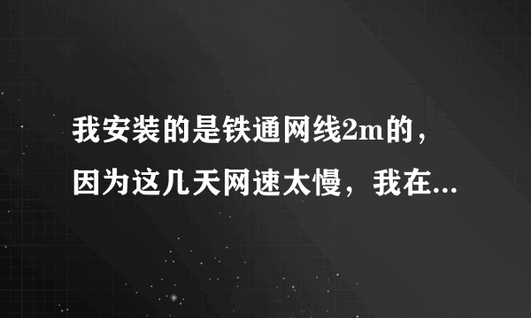 我安装的是铁通网线2m的，因为这几天网速太慢，我在欣欣测速网站测的网速是：下载速度是：90多一点，网速