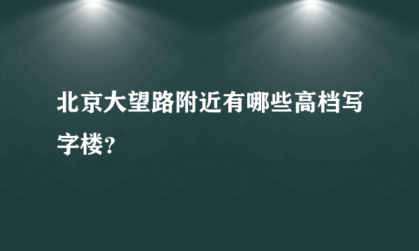 北京大望路附近有哪些高档写字楼？