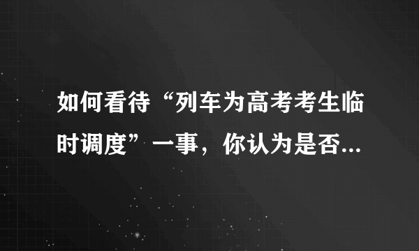 如何看待“列车为高考考生临时调度”一事，你认为是否合理？会带来哪些影响？