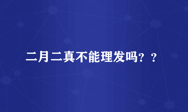 二月二真不能理发吗？？