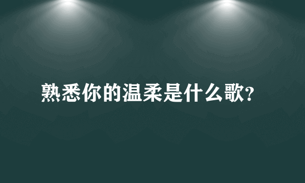 熟悉你的温柔是什么歌？