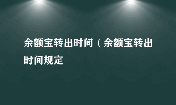 余额宝转出时间（余额宝转出时间规定