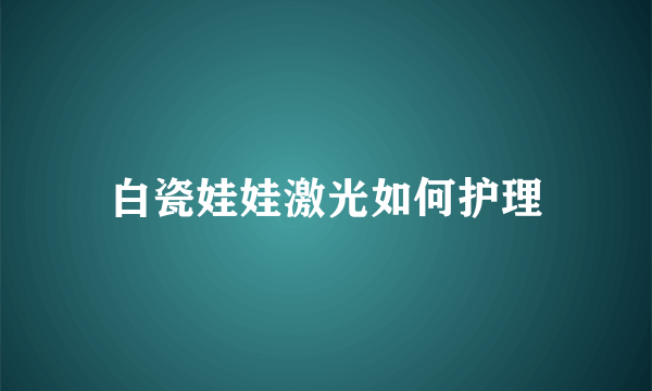 白瓷娃娃激光如何护理