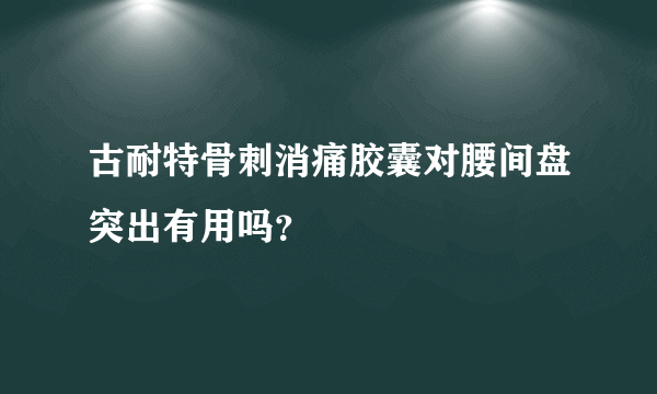 古耐特骨刺消痛胶囊对腰间盘突出有用吗？