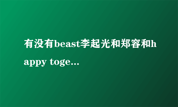 有没有beast李起光和郑容和happy together 的完整版?