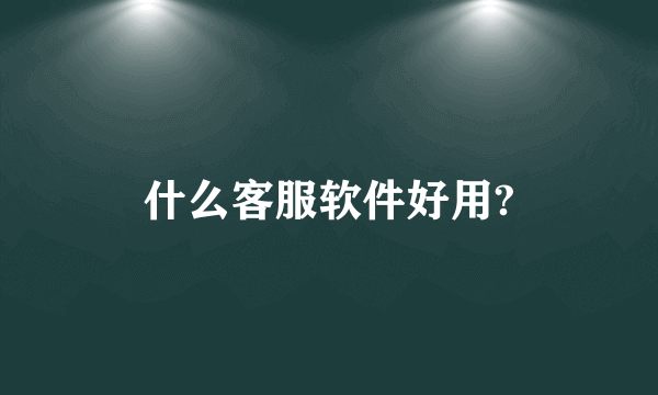 什么客服软件好用?