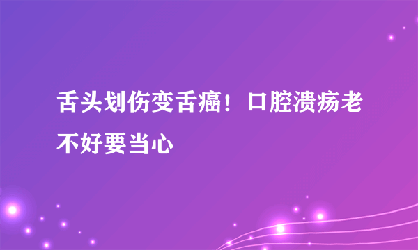 舌头划伤变舌癌！口腔溃疡老不好要当心